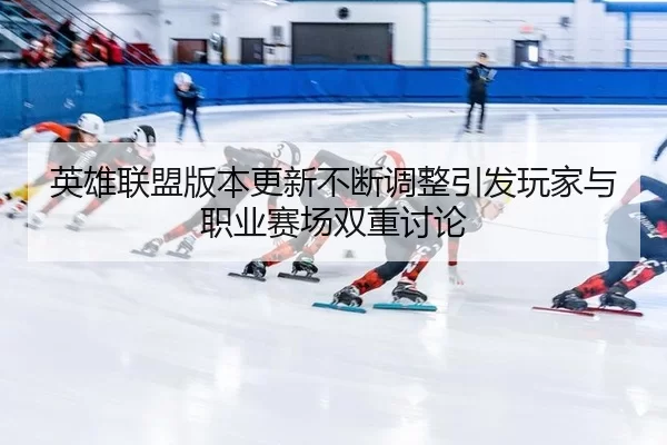 英雄联盟版本更新不断调整引发玩家与职业赛场双重讨论